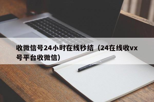 收微信号24小时在线秒结（24在线收vx号平台收微信）